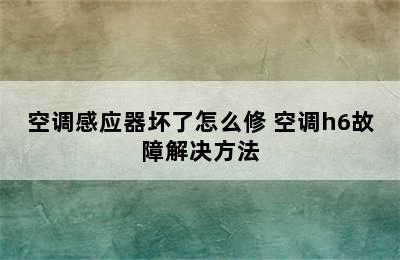 空调感应器坏了怎么修 空调h6故障解决方法